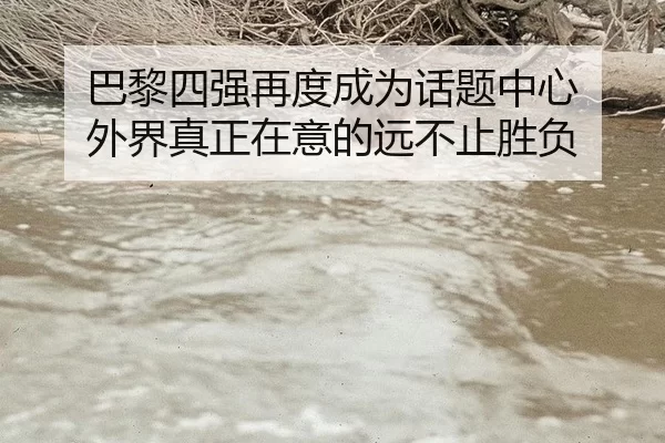 巴黎四强再度成为话题中心 外界真正在意的远不止胜负